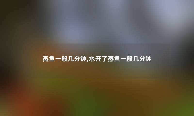蒸鱼一般几分钟,水开了蒸鱼一般几分钟 蒸鱼一般几分钟,水开了蒸鱼一般几分钟