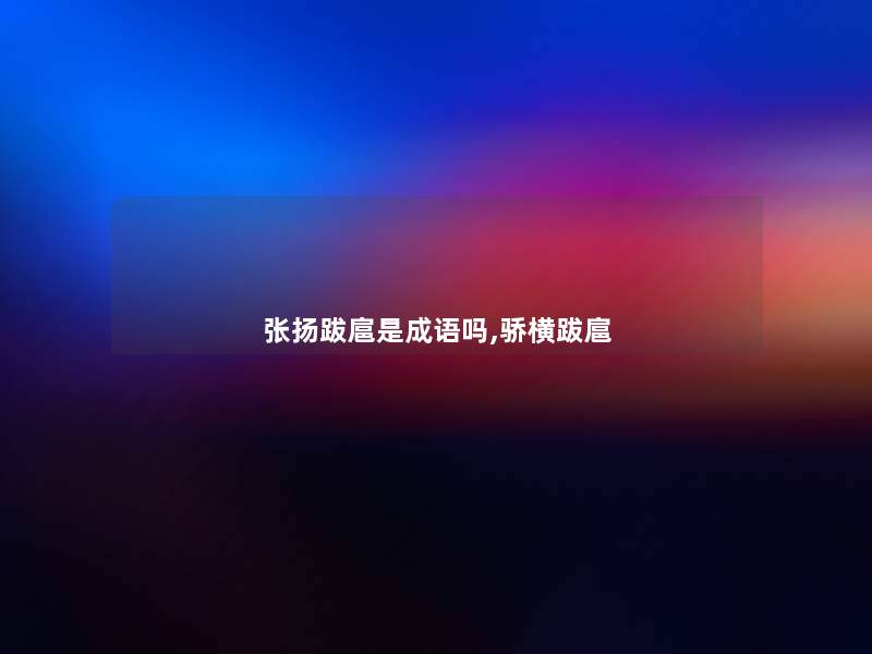 张扬跋扈是成语吗,骄横跋扈 张扬跋扈是成语吗,骄横跋扈