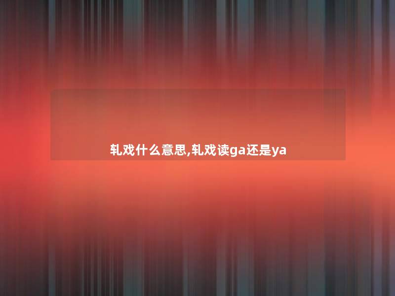 轧戏什么意思,轧戏读ga还是ya 轧戏什么意思,轧戏读ga还是ya
