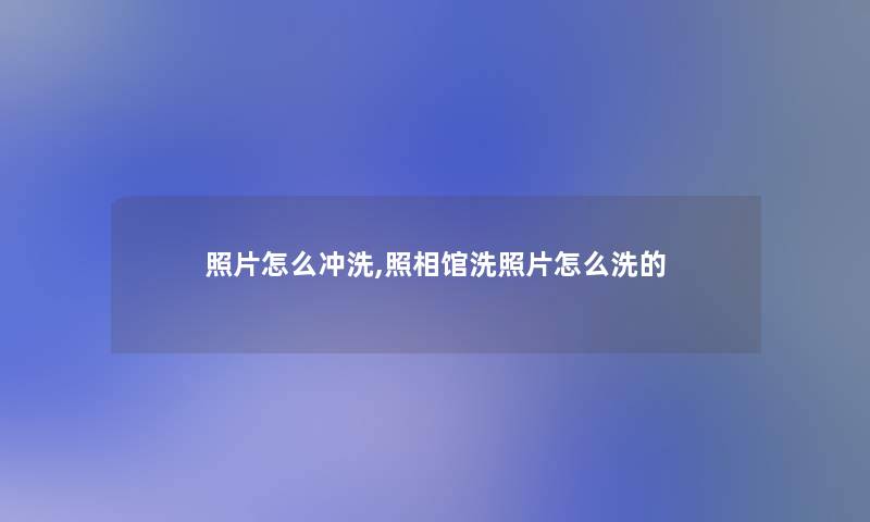照片怎么冲洗,照相馆洗照片怎么洗的 照片怎么冲洗,照相馆洗照片怎么洗的