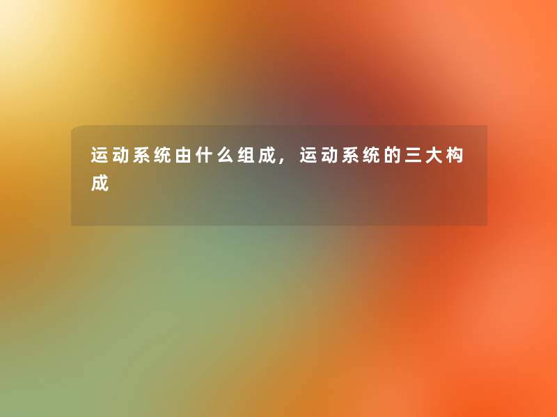 运动系统由什么组成,运动系统的三大构成 运动系统由什么组成,运动系统的三大构成