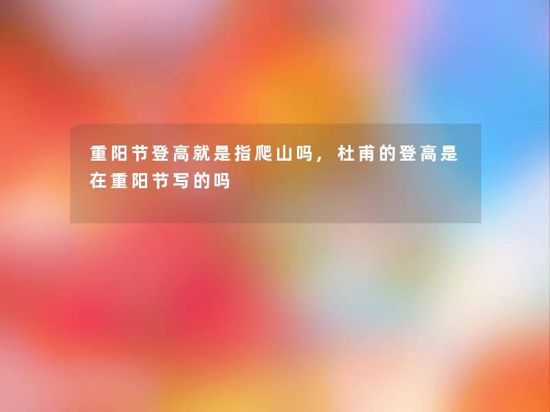 重阳节登高就是指爬山吗,杜甫的登高是在重阳节写的吗 重阳节登高就是指爬山吗,杜甫的登高是在重阳节写的吗
