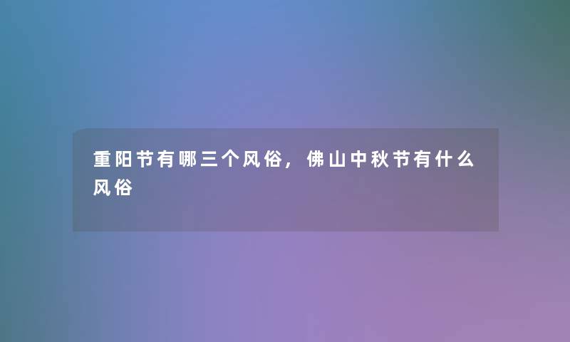 重阳节有哪三个风俗,佛山中秋节有什么风俗 重阳节有哪三个风俗,佛山中秋节有什么风俗