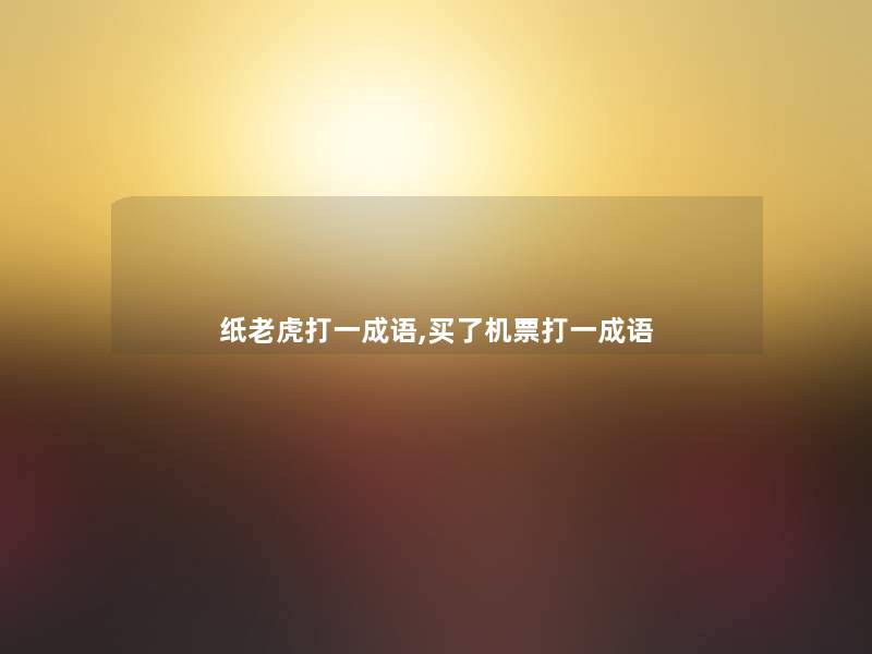 纸老虎打一成语,买了机票打一成语 纸老虎打一成语,买了机票打一成语