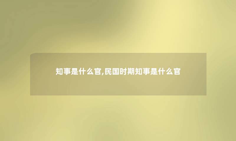 知事是什么官,民国时期知事是什么官 知事是什么官,民国时期知事是什么官