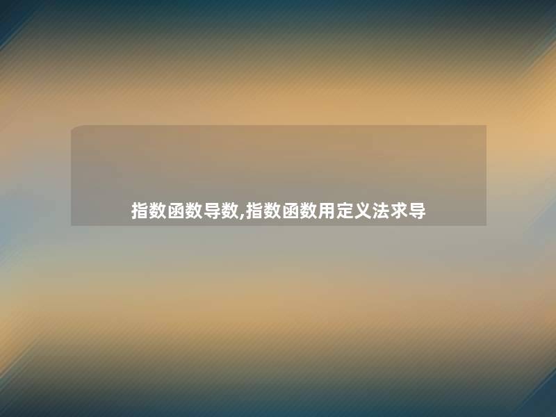 指数函数导数,指数函数用定义法求导 指数函数导数,指数函数用定义法求导