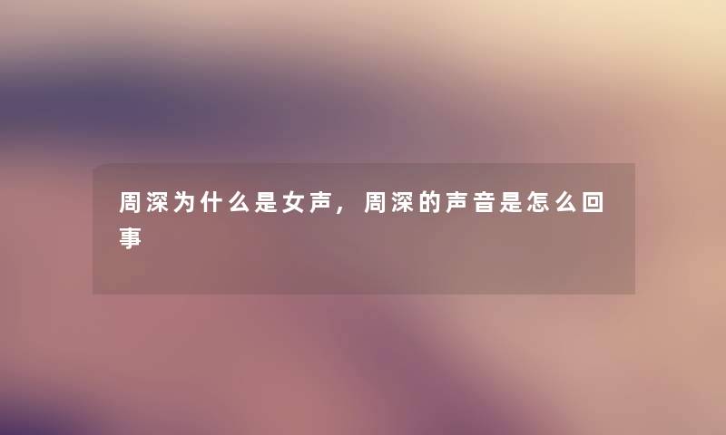 周深为什么是女声,周深的声音是怎么回事 周深为什么是女声,周深的声音是怎么回事