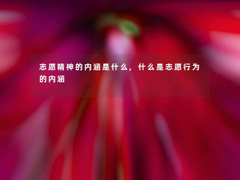 志愿精神的内涵是什么,什么是志愿行为的内涵 志愿精神的内涵是什么,什么是志愿行为的内涵