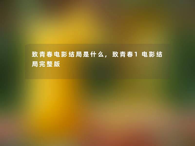 致青春电影结局是什么,致青春1电影结局完整版 致青春电影结局是什么,致青春1电影结局完整版