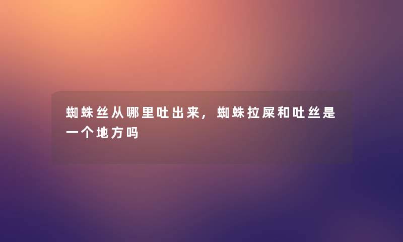 蜘蛛丝从哪里吐出来,蜘蛛拉屎和吐丝是一个地方吗 蜘蛛丝从哪里吐出来,蜘蛛拉屎和吐丝是一个地方吗