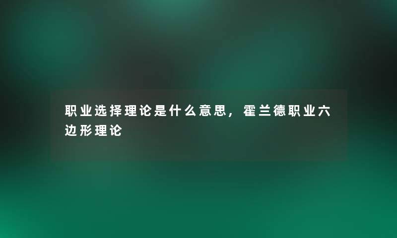职业选择理论是什么意思,霍兰德职业六边形理论 职业选择理论是什么意思,霍兰德职业六边形理论