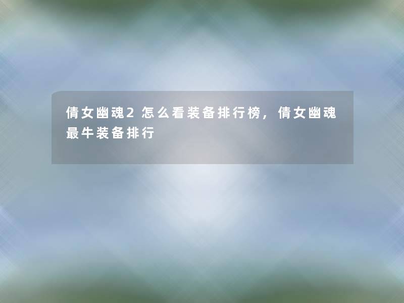 倩女幽魂2怎么看装备整理榜,倩女幽魂牛装备整理 倩女幽魂2怎么看装备整理榜,倩女幽魂牛装备整理