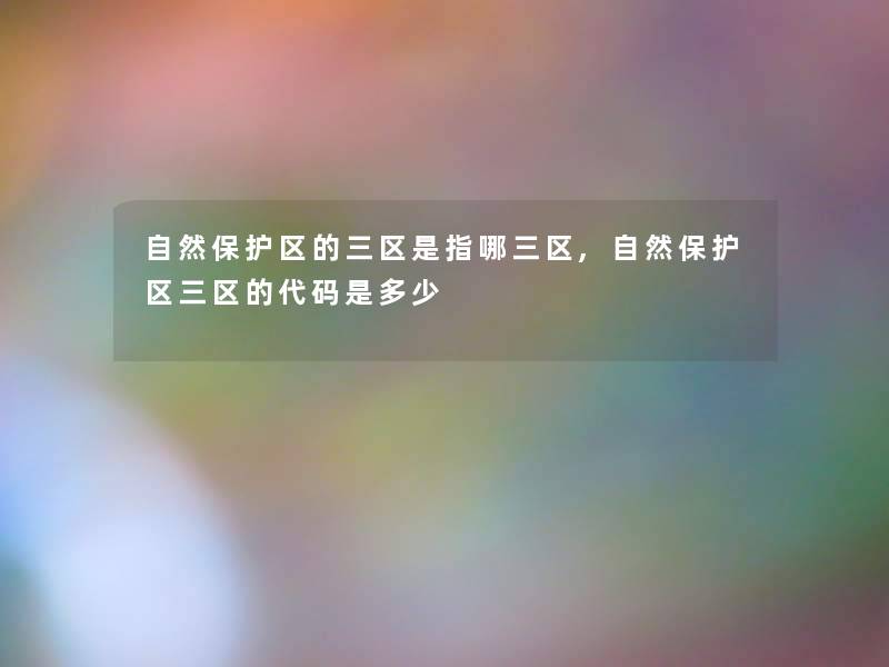 自然保护区的三区是指哪三区,自然保护区三区的代码是多少
