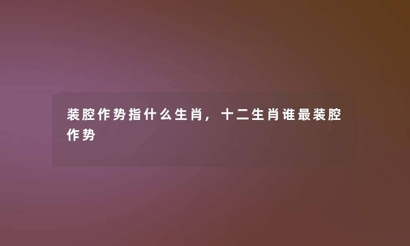 装腔作势指什么生肖,十二生肖谁装腔作势