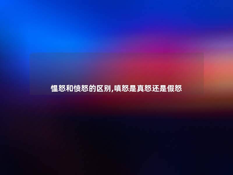 愠怒和愤怒的区别,嗔怒是真怒还是假怒 愠怒和愤怒的区别,嗔怒是真怒还是假怒