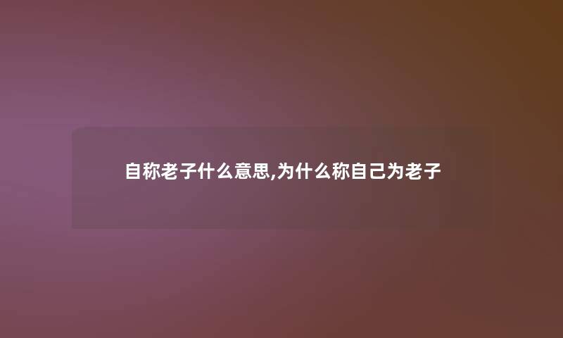 自称老子什么意思,为什么称自己为老子 自称老子什么意思,为什么称自己为老子