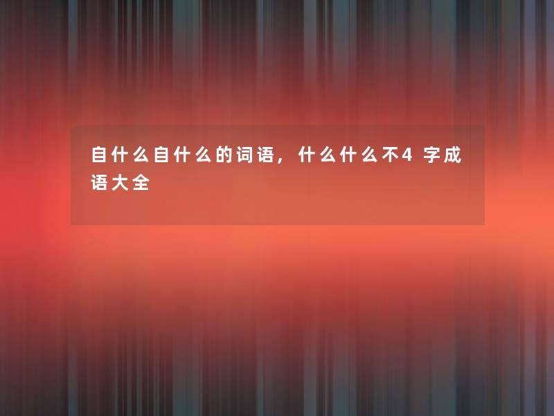 自什么自什么的词语,什么什么不4字成语大全 自什么自什么的词语,什么什么不4字成语大全
