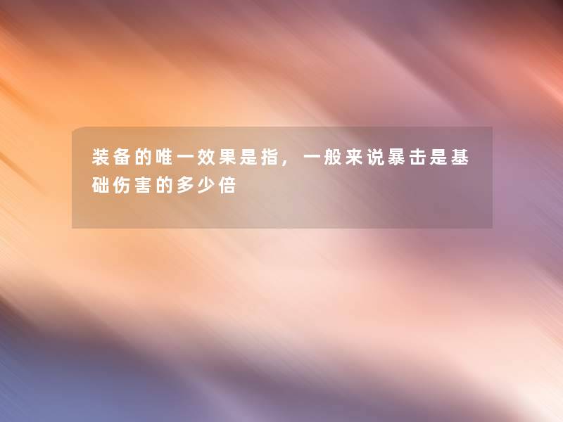 装备的唯一效果是指,写在文后暴击是基础伤害的多少倍 装备的唯一效果是指,写在文后暴击是基础伤害的多少倍
