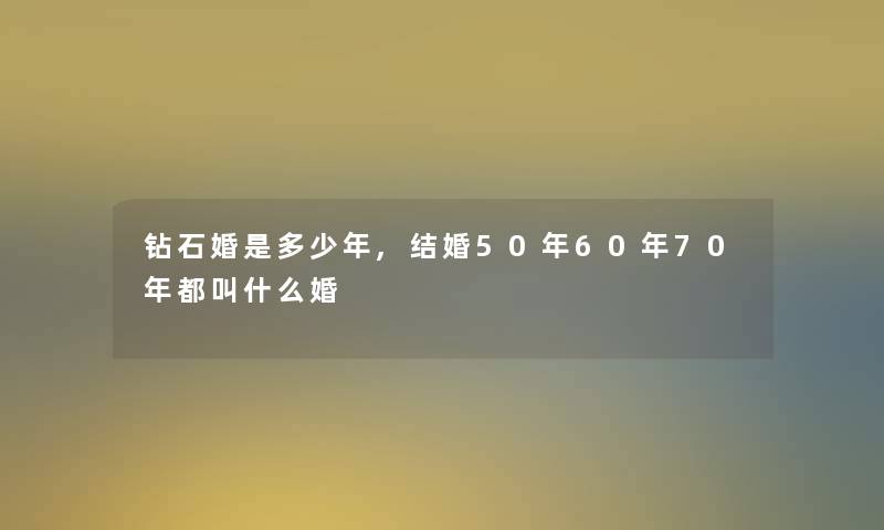 钻石婚是多少年,结婚50年60年70年都叫什么婚 钻石婚是多少年,结婚50年60年70年都叫什么婚