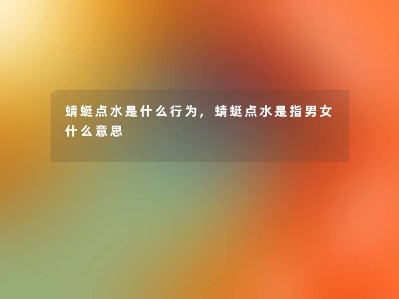 蜻蜓点水是什么行为,蜻蜓点水是指男女什么意思 蜻蜓点水是什么行为,蜻蜓点水是指男女什么意思
