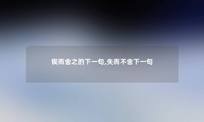 锲而舍之的下一句,失而不舍下一句 锲而舍之的下一句,失而不舍下一句