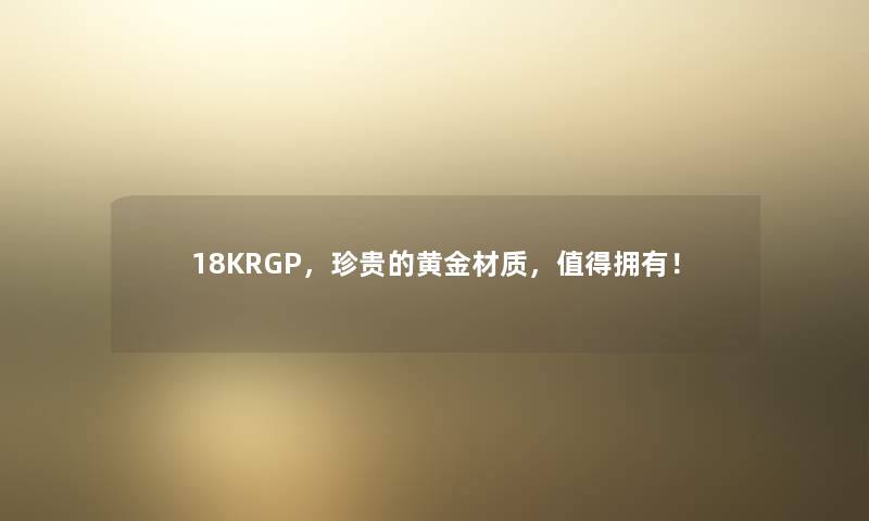 18KRGP,珍贵的黄金材质,拥有! 18KRGP,珍贵的黄金材质,拥有!
