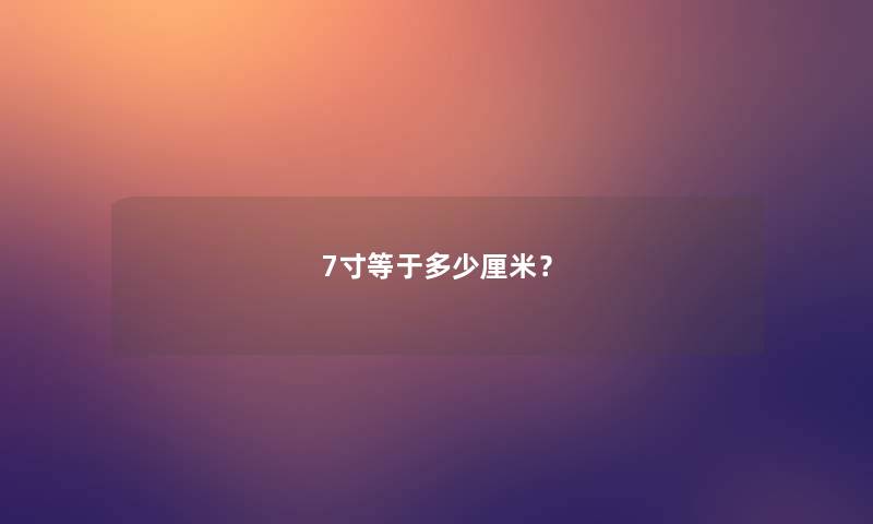 7寸等于多少厘米? 7寸等于多少厘米?