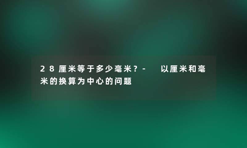 28厘米等于多少毫米?- 以厘米和毫米的换算为中心的问题 28厘米等于多少毫米?- 以厘米和毫米的换算为中心的问题