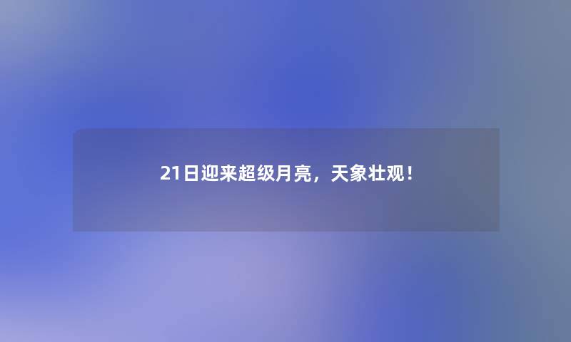 21日迎来超级月亮,天象壮观! 21日迎来超级月亮,天象壮观!
