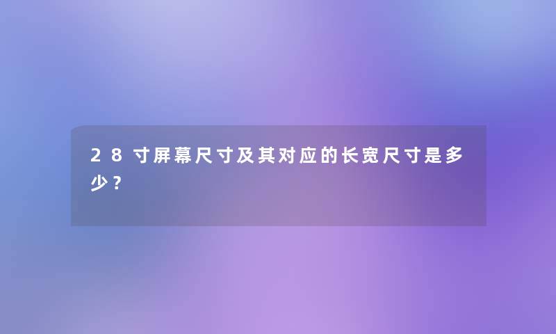 28寸屏幕尺寸及其对应的长宽尺寸是多少? 28寸屏幕尺寸及其对应的长宽尺寸是多少?