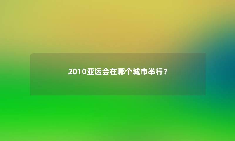 2010亚运会在哪个城市举行? 2010亚运会在哪个城市举行?