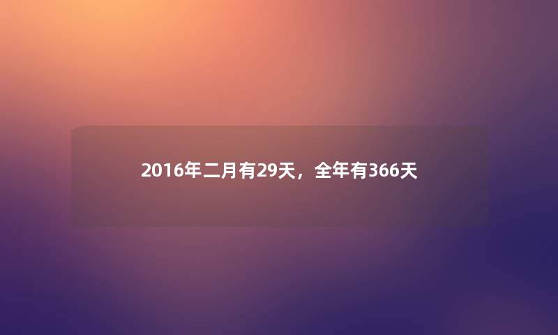 2016年二月有29天,全年有366天 2016年二月有29天,全年有366天