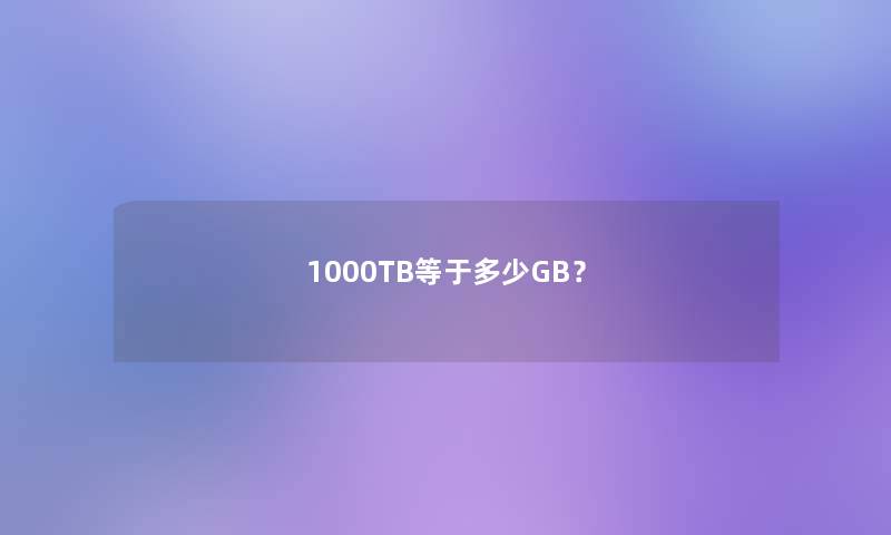 1000TB等于多少GB? 1000TB等于多少GB?