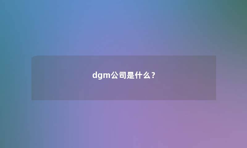dgm公司是什么? dgm公司是什么?
