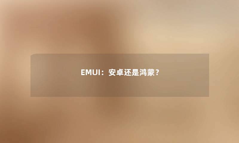 EMUI：安卓还是鸿蒙？