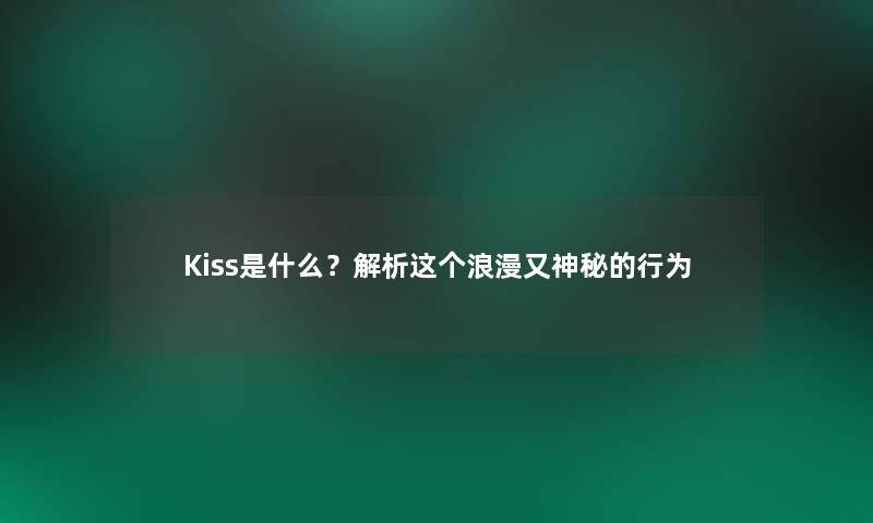 Kiss是什么？解析这个浪漫又神秘的行为