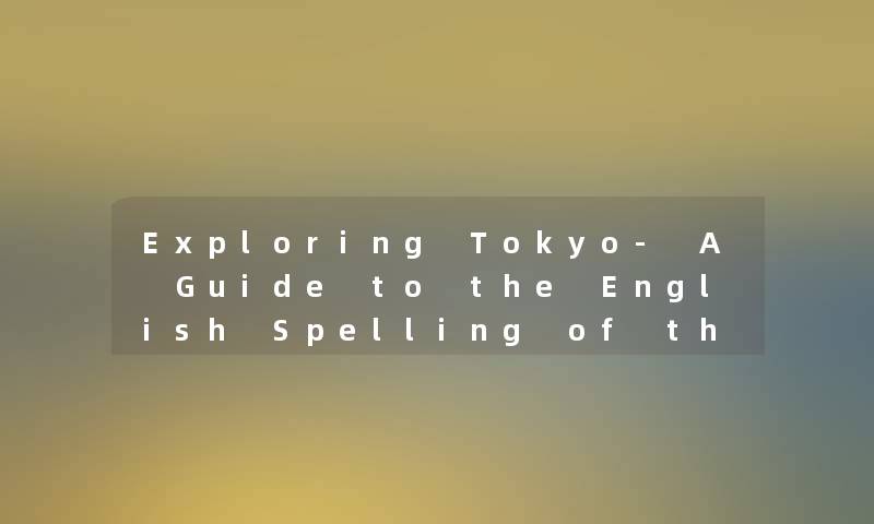 Exploring Tokyo- A Guide to the English Spelling of the City Exploring Tokyo- A Guide to the English Spelling of the City