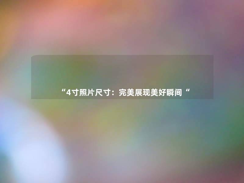 “4寸照片尺寸:完美展现美好瞬间“ “4寸照片尺寸:完美展现美好瞬间“