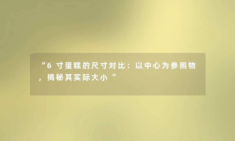 “6寸蛋糕的尺寸对比:以中心为参照物,揭秘想说际大小“ “6寸蛋糕的尺寸对比:以中心为参照物,揭秘想说际大小“