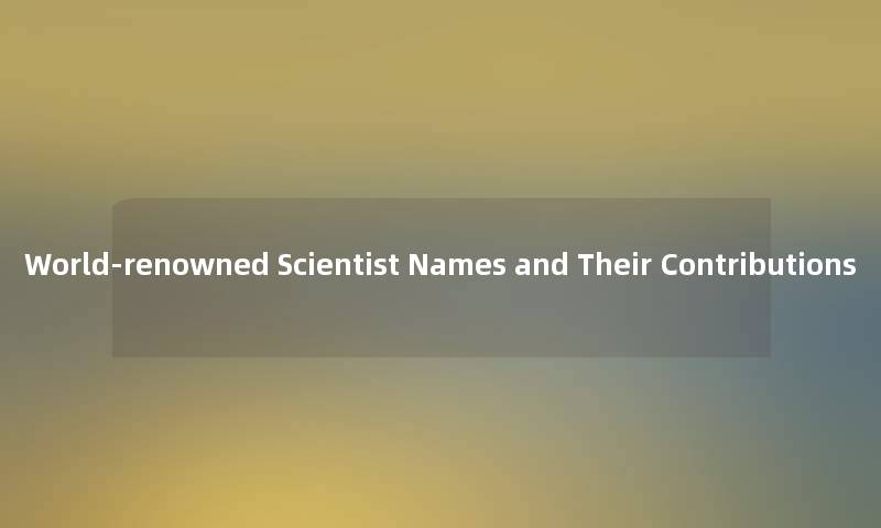 World-renowned Scientist Names and Their Contributions World-renowned Scientist Names and Their Contributions