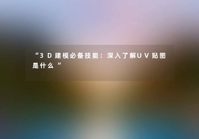 “3D建模必备技能:深入了解UV贴图是什么“ “3D建模必备技能:深入了解UV贴图是什么“