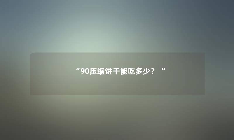 “90压缩饼干能吃多少？“
