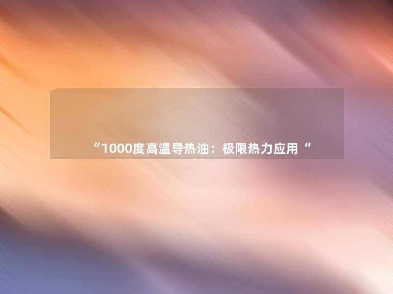 “1000度高温导热油：极限热力应用“