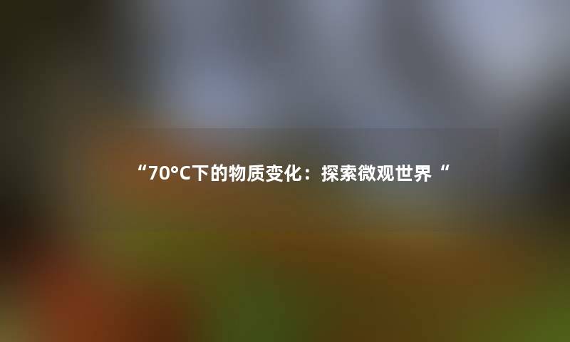 “70°C下的物质变化:探索微观世界“ “70°C下的物质变化:探索微观世界“