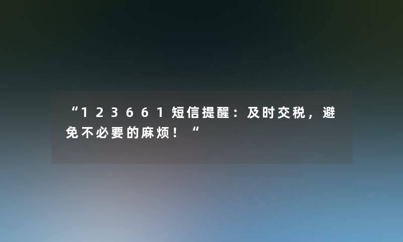 “123661短信提醒:及时交税,避免不必要的麻烦!“ “123661短信提醒:及时交税,避免不必要的麻烦!“