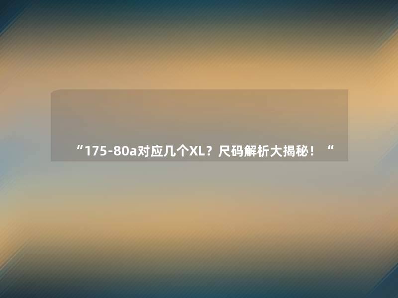 “175-80a对应几个XL?尺码解析大揭秘!“ “175-80a对应几个XL?尺码解析大揭秘!“