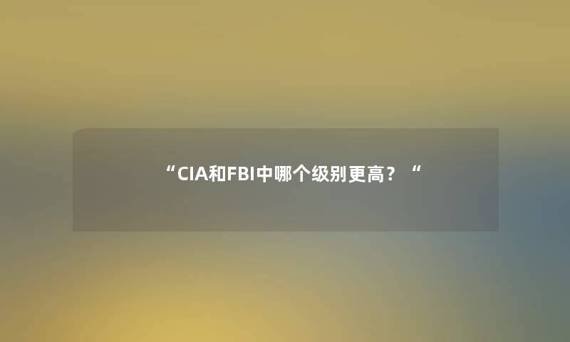 “CIA和FBI中哪个级别更高?“ “CIA和FBI中哪个级别更高?“