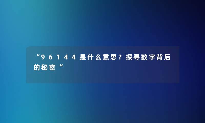 “96144是什么意思?探寻数字背后的秘密“ “96144是什么意思?探寻数字背后的秘密“
