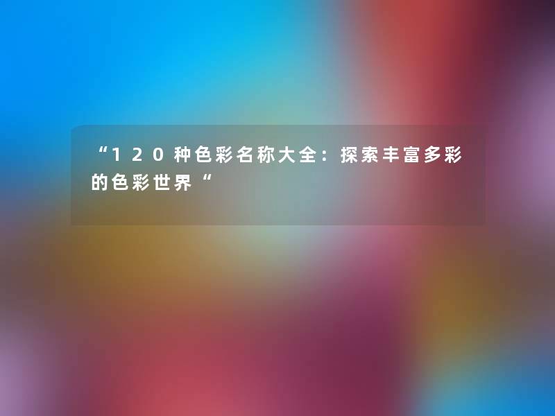“120种色彩名称大全:探索丰富多彩的色彩世界“ “120种色彩名称大全:探索丰富多彩的色彩世界“