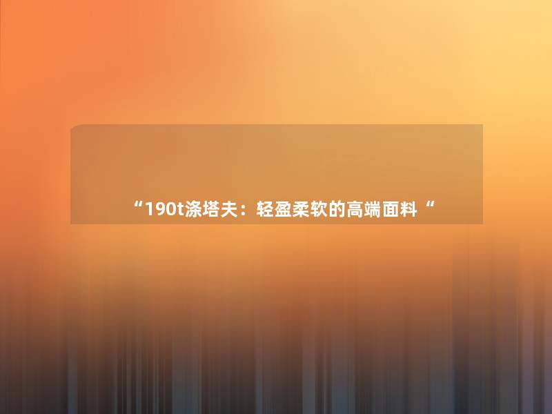 “190t涤塔夫:轻盈柔软的高端面料“ “190t涤塔夫:轻盈柔软的高端面料“